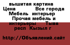 вышитая картина  › Цена ­ 8 000 - Все города Мебель, интерьер » Прочая мебель и интерьеры   . Тыва респ.,Кызыл г.